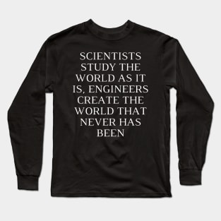 Scientists study the world as it is, engineers create the world that never has been Long Sleeve T-Shirt